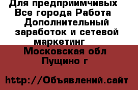 Для предприимчивых - Все города Работа » Дополнительный заработок и сетевой маркетинг   . Московская обл.,Пущино г.